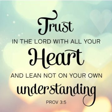 Proverbs 3:5-6 Trust in the Lord with all your heart, And lean not on your own understanding; In all your ways acknowledge Him, And He shall direct your paths.