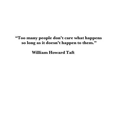 “Too many people don’t care what happens so long as it doesn’t happen to them.” William Howard Taft