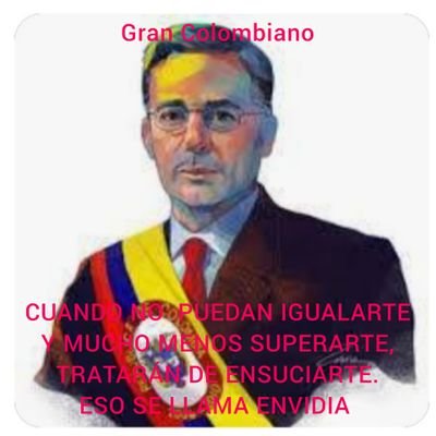 GRAN COLOMBIANO ÁLVARO URIBE.
CUANDO NO PUEDAN IGUALARTE,
Y MUCHO MENOS SUPÉRATE,
TRATARÁN DE ENSUCIARTE,
ESO SE LLAMA ENVIDIA. 
ATT ANÓNIMO.