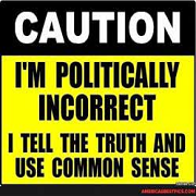 I'm politically incorrect. I tell it like it is. I tell the truth and use commonsense. Loves America. Conservative, and proud Trump and Q supporter.