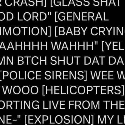 (CAR CRASH) (GLASS SHATTERING) 'GOOD LORD' (GENERAL COMMOTION) (BABY CRYING) 'WAAAHHHH WAHHH' (YELLING) 'DAMN BTCH SHUT DAT DAMN BABY UP' (POLICE SIRENS) WEE WO