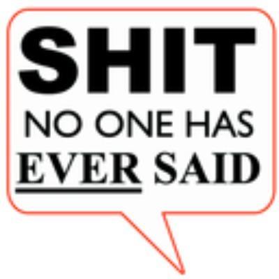 Shit no one has ever said....ever...