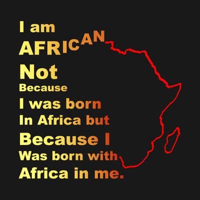 A proud African. They said I live in Africa but I say that Africa lives in me. I am not African because I was born in Africa, but because Africa was born in me