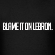 Whatever isnt right in your world...Blame It On LeBron