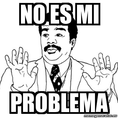 TU PROBLEMA NO ES MI PROBLEMA, ES LO QUE HAY, ASI QUE ARRANCA COLCHÓN