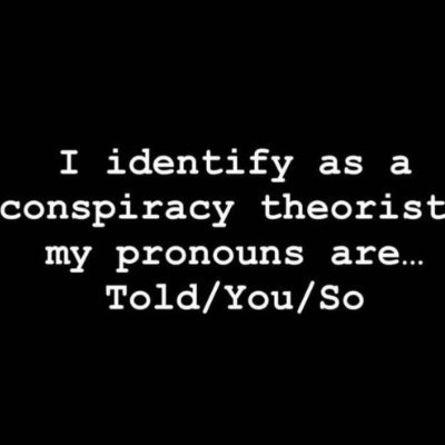 I identify as a conspiracy theorist. My pronouns are... Told/You/So