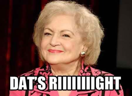 Sup Bitches. Betty White here. Nuff said.