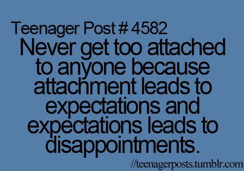 never get to attached to someone because attachment leads to expectations and expectations leads to disappointment...