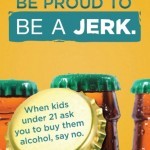 Be A Jerk is a statewide campaign to stop underage drinking by urging parents and other adults to be A Jerk when it comes to letting teens drink alcohol.