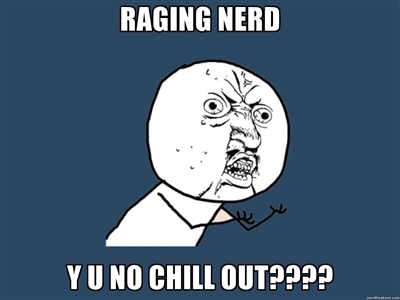 Sharing the funniest and craziest nerd rages/freakouts. Y U NO CHILL OUT???