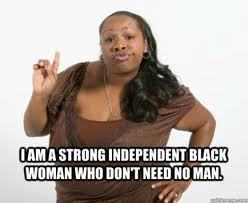 I'm a strong and independent black woman who don't need no man!!!