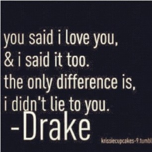 You Said I Love U & i said it too But the only difference is I Didnt Lie -Drake