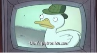 I'm that duck off of that show Duck-tective. Don't patronize me.