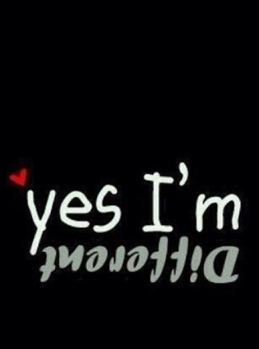 People laugh cos I am different.. I laugh cos they are all the same..
I am not weird but I am limited edition