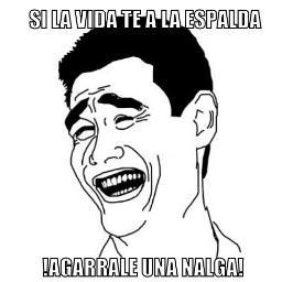 SI LA VIDA TE DA LA ESPALDA AGARRALE LAS NALGAS , Y SI NO , VETE A LA VERGA XD