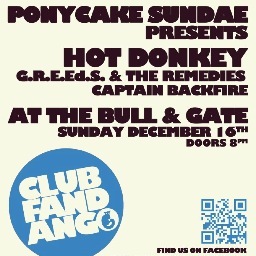 PonyCakeSundae's profile picture. In association with Club Fandango. Sunday December 16th. The Bull & Gate. Hot Donkey, G.R.E.Ed.S and The Remedies, Captain Backfire. £5adv/flyer. £6 on the door