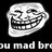 You Mad Bro ?