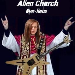 We're the Alien Church, bitch. The 1st and only church for the Aliens. Praise Brauni, our lord above all!
