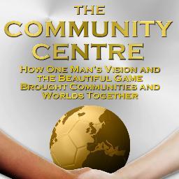 Play a Part in #TheCommunityCentre Book Project; How One Man’s Vision and the Beautiful Game of #Football (#Soccer) Brought Communities and Worlds Together...