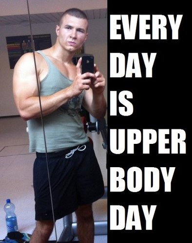 Everyday is upper body day
This is dedicated to those people who have vastly disproportionate upper and lower bodies.