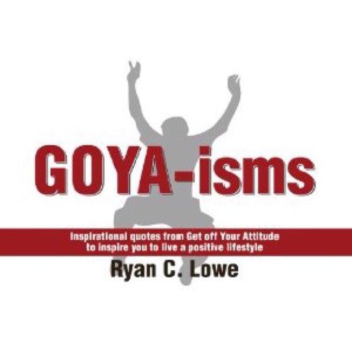 GOYA-isms are positive quotes written by Ryan C. Lowe the Author of Get off Your Attitude. The book of GOYA-ims and Get off Your Attitude are now available.