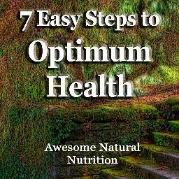 7 Easy Steps to Optimum Health - Awesome Natural Nutrition and Incredible Weight Management