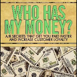 Who Has My Money? A/R Secrets That Get You Paid Faster and Increase Customer Loyalty.