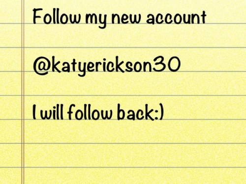 FOLLOW MY NEW ACCOUNT @katyerickson30 i will follow back