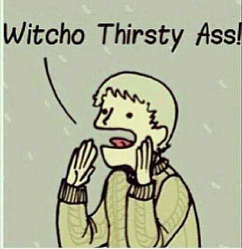 Thirsty bitches these days