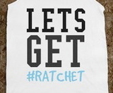 Ratchet, it's a way of life....get wit it