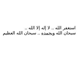 اسـتـغـفـرالله ألذي لا إله الا هو الحي القيوم واتوب إليه ، سبحان الله وبحمده سبحان الله العظيم , اللهم اغفر لي و لوالداي و أرحمني و أحسن خاتمتي يا أرحم الراحمين