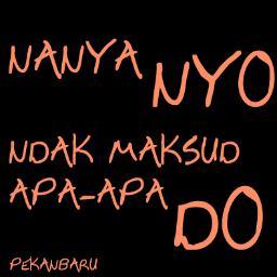 Nanya aja Nyo, ndak maksud apa apa Do . Anak Pekanbaru bertanya woi .