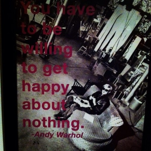 You have to be willing to get happy about nothing.