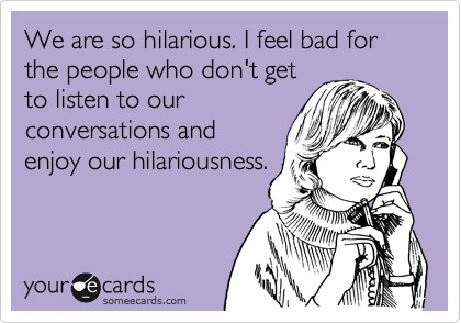 My sister doesn't see the hilarity in the things she says. Time to show her.