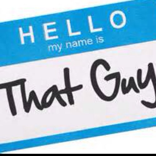 That guy...You know exactly who i'm talking about!