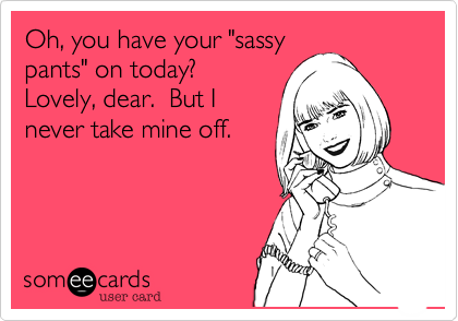 I'm sassy. Deal with it.