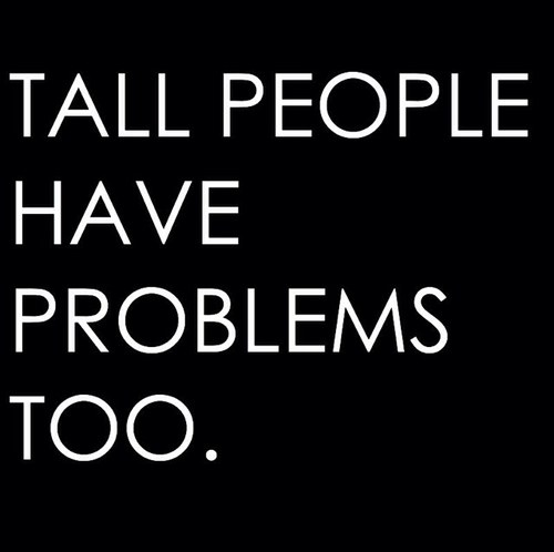 Everyone thinks life would bemperfect if they were taller. Im here to tell you, its not so glorious at the top.
