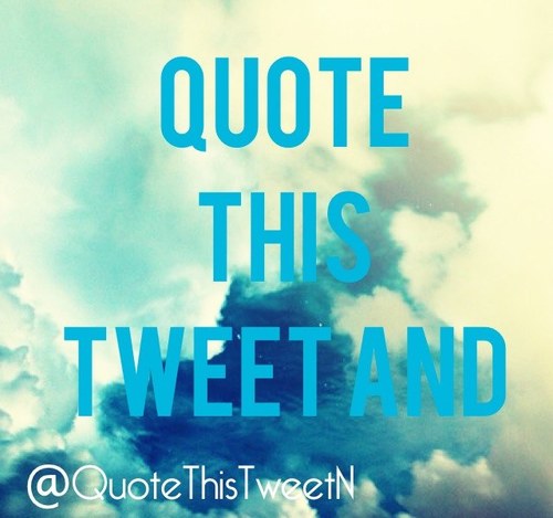 Quote my tweets and add or say something!