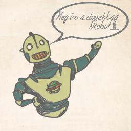 Hey im a Douchbag and also a robot.