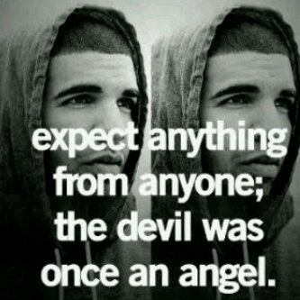 Don't trust anyone but yourself. The devil was once an angel :| !