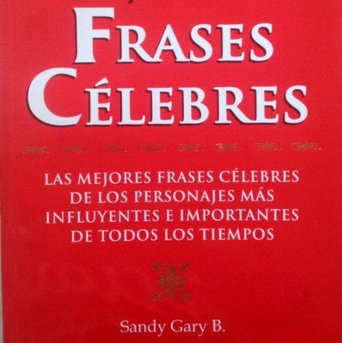 LAS MEJORES FRASES CÉLEBRES DE LOS PERSONAJES MÁS INFLUYENTES E IMPORTANTES DE TODOS LOS TIEMPOS Sandy Gary B.