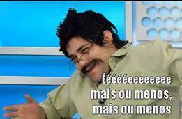 Eéééééeee, Mais ou menos, mais ou menos!