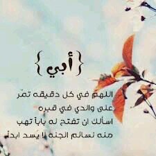 ‏أبي

 هو تحت التراب و تساوت عنده الأوقات فلا شمس تشرق عليه و لا قمر ينير عتمته فاللهم انر قبر أبي بنورك و وسع عليه و ادخله فسيح جناتك. 
 آمٌـَُِين:)ـ