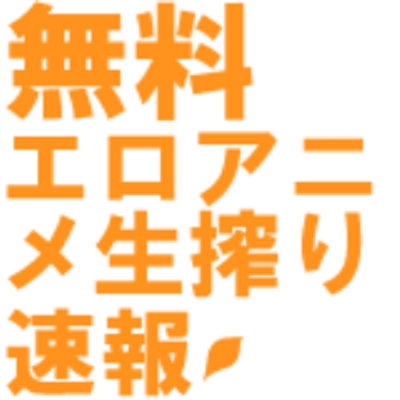 無料エロアニメ 生搾り速報