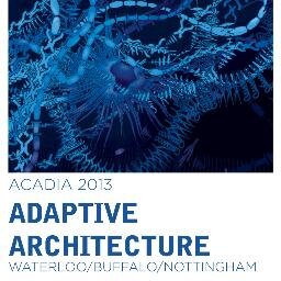 October 24-26, 2013 ADAPTIVE ARCHITECTURE at The University of Waterloo School of Architecture #ACADIA2013