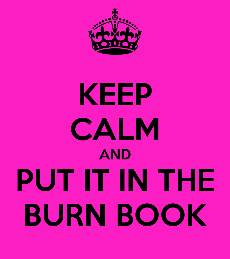 You let it out, put it in the burn book!