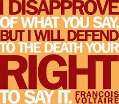 I DISAPPROVE OF WHAT YOU SAY BUT I WILL DEFEND TO THE DEATH YOUR RIGHT TO SAY IT!