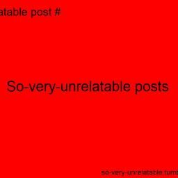 So very unrelatable posts