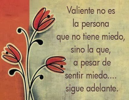 valiente? no es la persona que no tiene miedo sino es la persona que apesar  que tiene miedo y sigue adelante