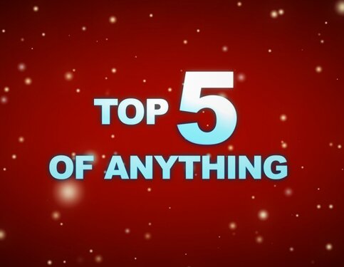 The top 5 of Anything and Everything!!!
